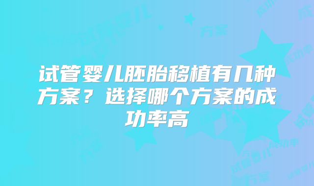 试管婴儿胚胎移植有几种方案?选择哪个方案的成功率高