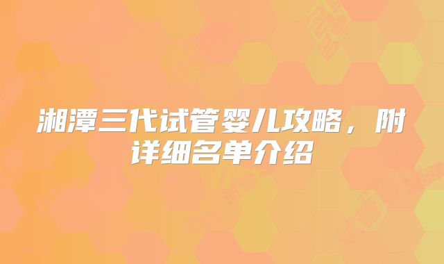 湘潭三代试管婴儿攻略，附详细名单介绍