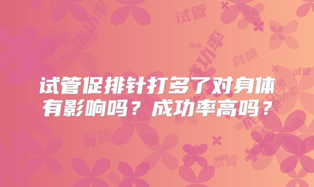 试管促排针打多了对身体有影响吗?成功率高吗?