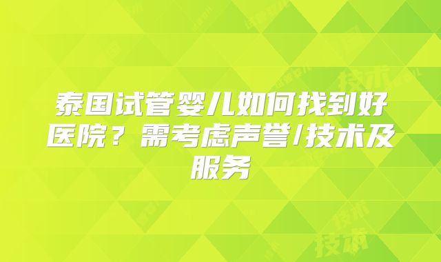 泰国试管婴儿如何找到好医院?需考虑声誉/技术及服务