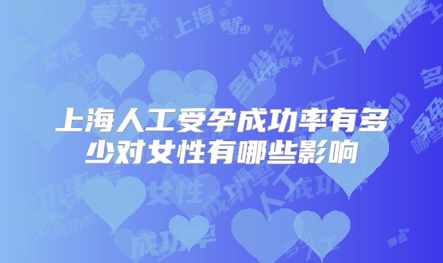 上海人工受孕成功率有多少对女性有哪些影响
