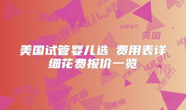 美国试管婴儿选�费用表详细花费报价一览