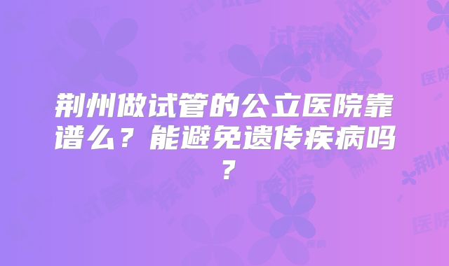 荆州做试管的公立医院靠谱么？能避免遗传疾病吗？