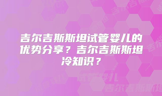 吉尔吉斯斯坦试管婴儿的优势分享?吉尔吉斯斯坦冷知识?