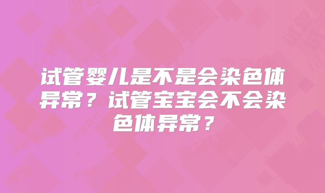 试管婴儿是不是会染色体异常?试管宝宝会不会染色体异常?