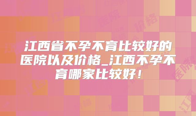 江西省不孕不育比较好的医院以及价格_江西不孕不育哪家比较好!
