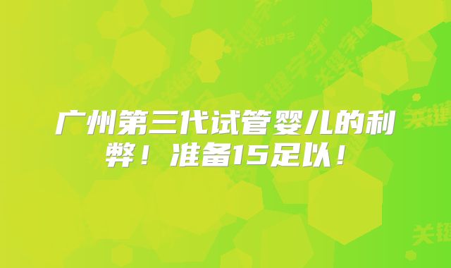 广州第三代试管婴儿的利弊!准备15足以!