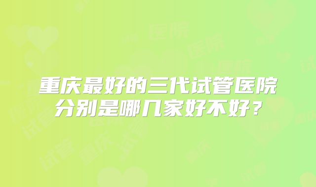 重庆最好的三代试管医院分别是哪几家好不好?