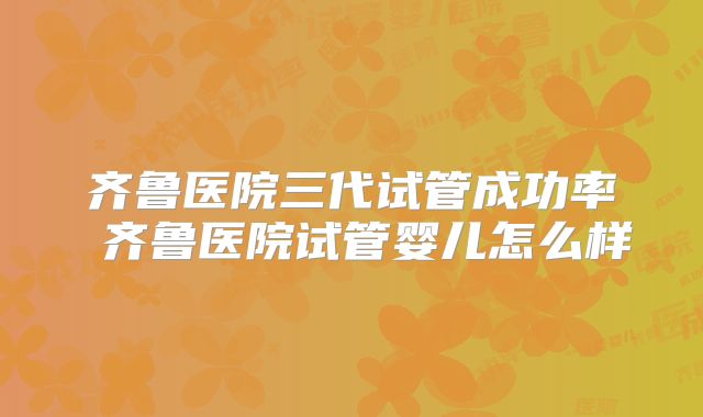 齐鲁医院三代试管成功率 齐鲁医院试管婴儿怎么样