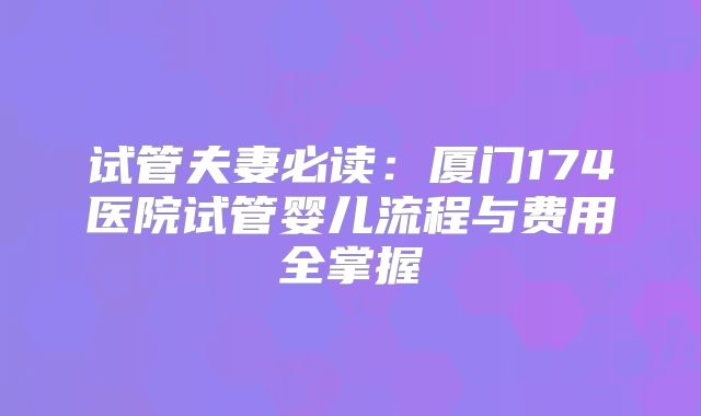 试管夫妻必读：厦门174医院试管婴儿流程与费用全掌握