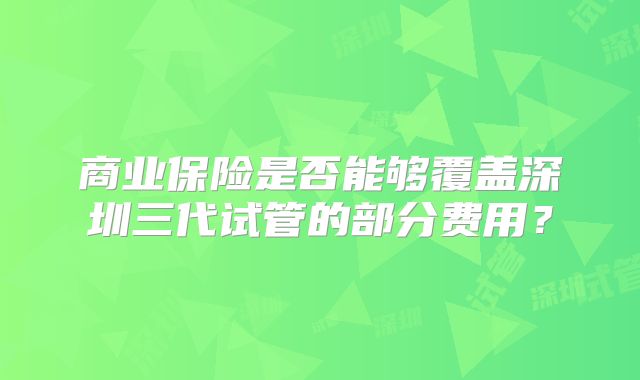 商业保险是否能够覆盖深圳三代试管的部分费用？