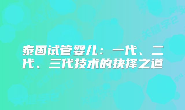 泰国试管婴儿：一代、二代、三代技术的抉择之道