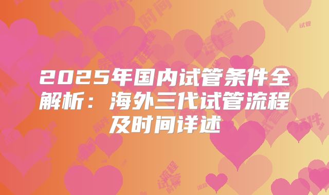 2025年国内试管条件全解析：海外三代试管流程及时间详述