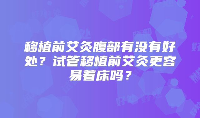 移植前艾灸腹部有没有好处?试管移植前艾灸更容易着床吗?