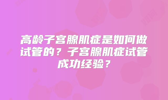 高龄子宫腺肌症是如何做试管的？子宫腺肌症试管成功经验？