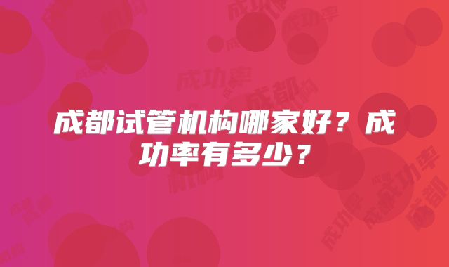 成都试管机构哪家好？成功率有多少？