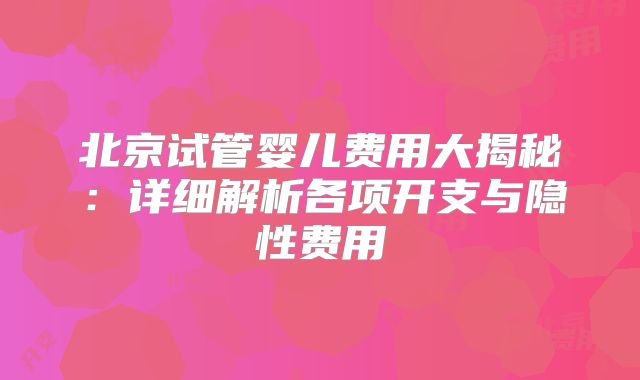 北京试管婴儿费用大揭秘：详细解析各项开支与隐性费用