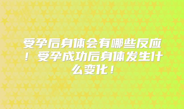 受孕后身体会有哪些反应!受孕成功后身体发生什么变化!