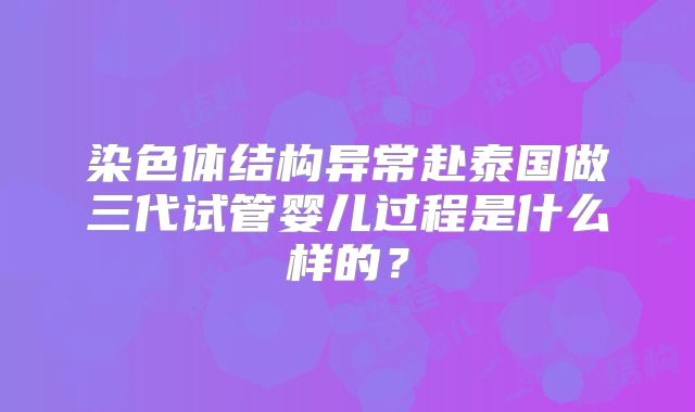 染色体结构异常赴泰国做三代试管婴儿过程是什么样的？
