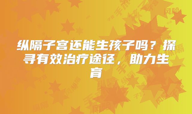 纵隔子宫还能生孩子吗？探寻有效治疗途径，助力生育