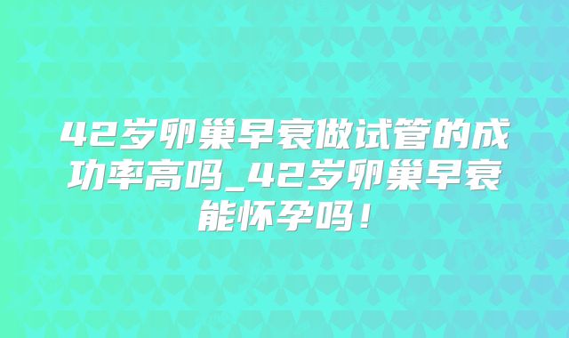 42岁卵巢早衰做试管的成功率高吗_42岁卵巢早衰能怀孕吗!
