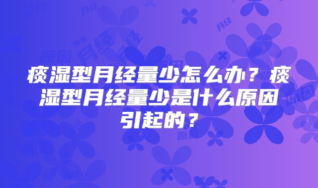 痰湿型月经量少怎么办?痰湿型月经量少是什么原因引起的?