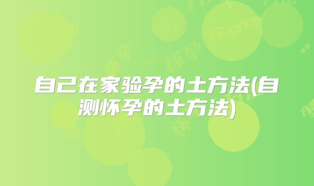自己在家验孕的土方法(自测怀孕的土方法)