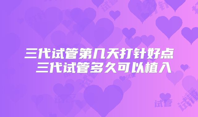 三代试管第几天打针好点 三代试管多久可以植入