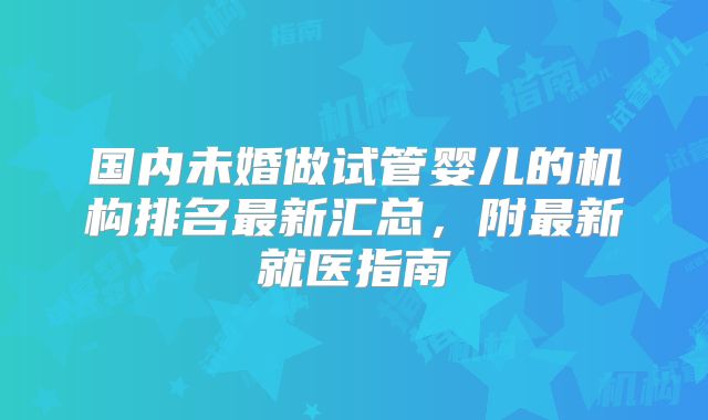 国内未婚做试管婴儿的机构排名最新汇总，附最新就医指南