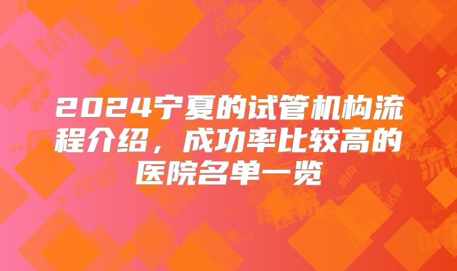 2024宁夏的试管机构流程介绍，成功率比较高的医院名单一览