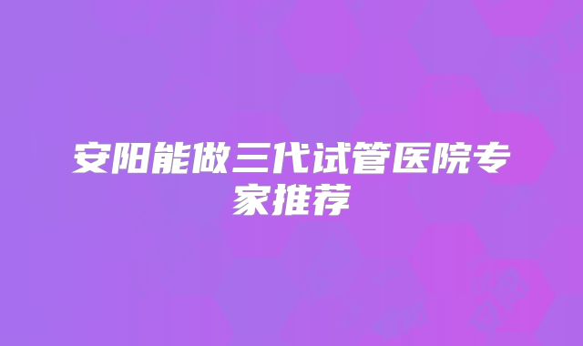 安阳能做三代试管医院专家推荐