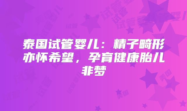泰国试管婴儿:精子畸形亦怀希望,孕育健康胎儿非梦