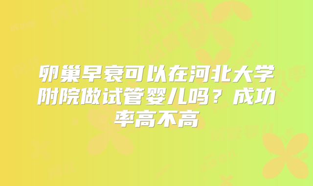 卵巢早衰可以在河北大学附院做试管婴儿吗?成功率高不高
