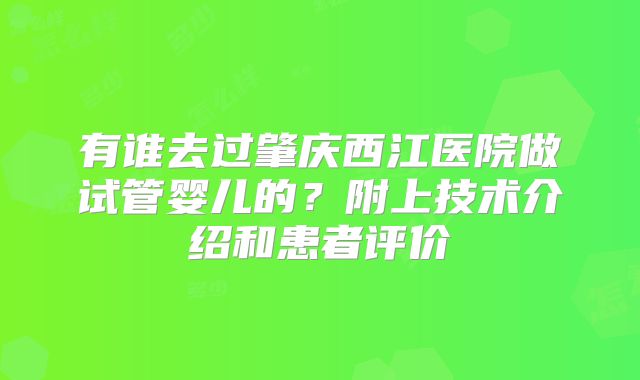 有谁去过肇庆西江医院做试管婴儿的？附上技术介绍和患者评价