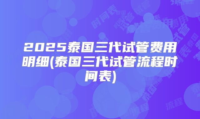 2025泰国三代试管费用明细(泰国三代试管流程时间表)