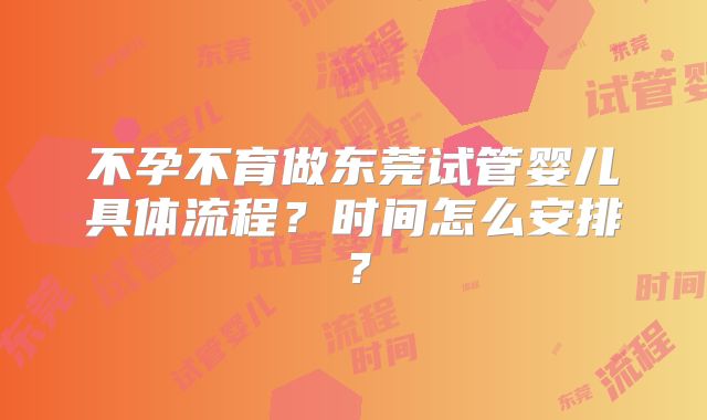 不孕不育做东莞试管婴儿具体流程？时间怎么安排？