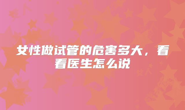 女性做试管的危害多大，看看医生怎么说