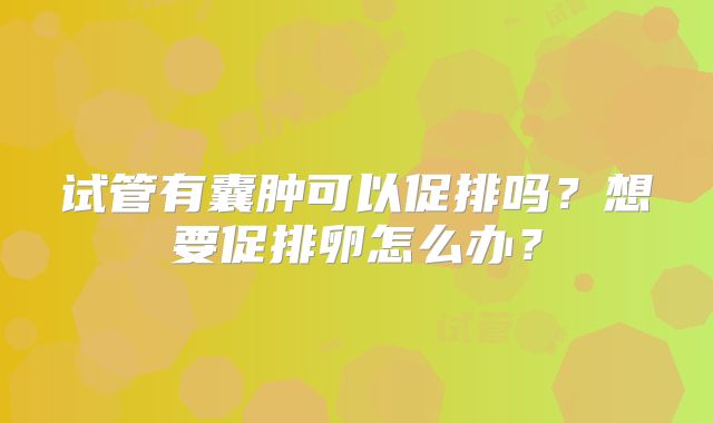 试管有囊肿可以促排吗?想要促排卵怎么办?