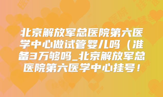 北京解放军总医院第六医学中心做试管婴儿吗（准备3万够吗_北京解放军总医院第六医学中心挂号！