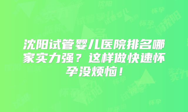 沈阳试管婴儿医院排名哪家实力强？这样做快速怀孕没烦恼！