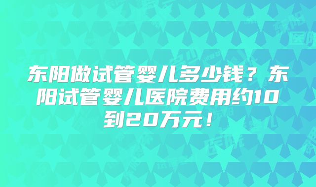 东阳做试管婴儿多少钱?东阳试管婴儿医院费用约10到20万元!