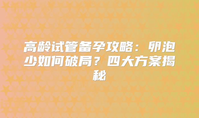高龄试管备孕攻略：卵泡少如何破局？四大方案揭秘