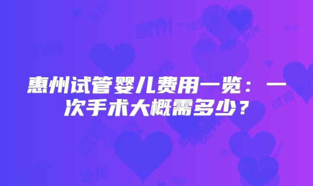 惠州试管婴儿费用一览：一次手术大概需多少？