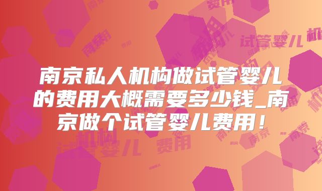 南京私人机构做试管婴儿的费用大概需要多少钱_南京做个试管婴儿费用!