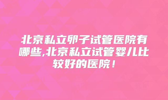 北京私立卵子试管医院有哪些,北京私立试管婴儿比较好的医院！