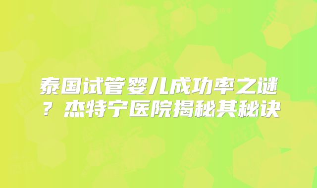 泰国试管婴儿成功率之谜？杰特宁医院揭秘其秘诀