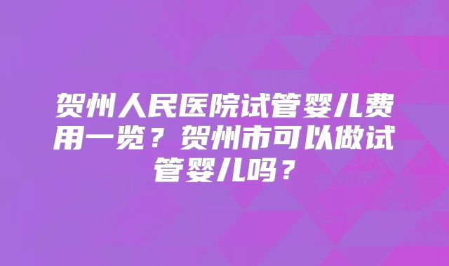 贺州人民医院试管婴儿费用一览?贺州市可以做试管婴儿吗?