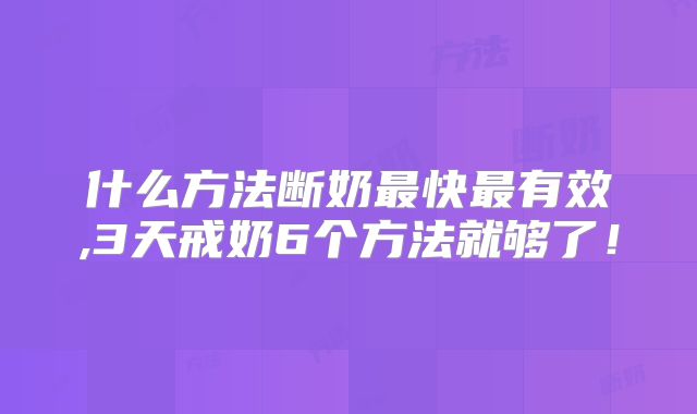 什么方法断奶最快最有效,3天戒奶6个方法就够了!