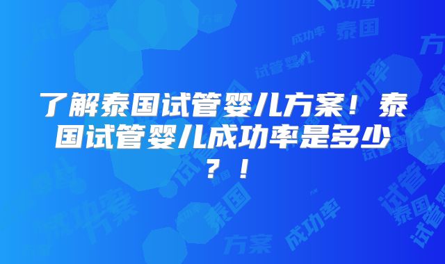 了解泰国试管婴儿方案！泰国试管婴儿成功率是多少？！