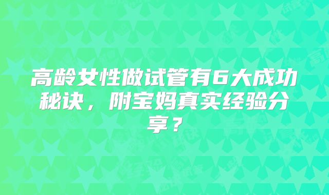 高龄女性做试管有6大成功秘诀，附宝妈真实经验分享？